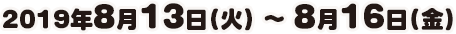2019年8月13日(火) ～ 2019年8月16日(金)
